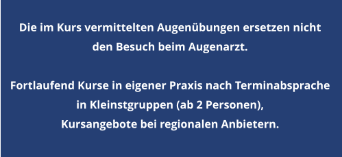 Die im Kurs vermittelten Augenübungen ersetzen nicht den Besuch beim Augenarzt.  Fortlaufend Kurse in eigener Praxis nach Terminabsprache  in Kleinstgruppen (ab 2 Personen),   Kursangebote bei regionalen Anbietern.